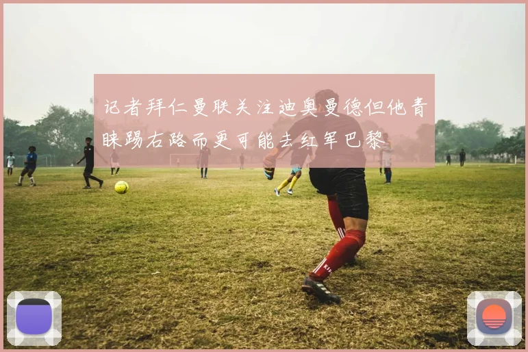 记者拜仁曼联关注迪奥曼德但他青睐踢右路而更可能去红军巴黎