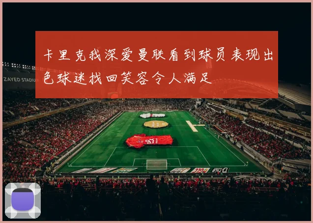卡里克我深爱曼联看到球员表现出色球迷找回笑容令人满足