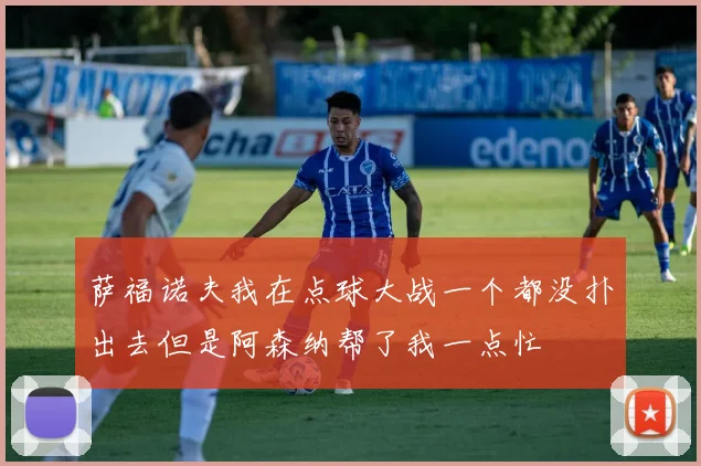 萨福诺夫我在点球大战一个都没扑出去但是阿森纳帮了我一点忙