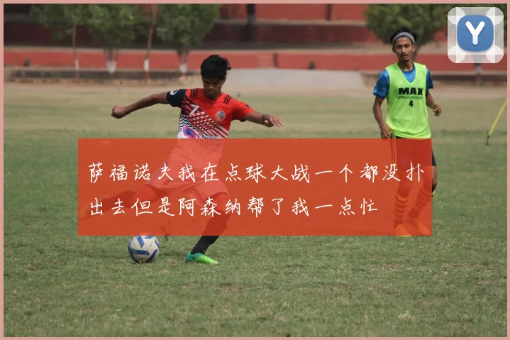 萨福诺夫我在点球大战一个都没扑出去但是阿森纳帮了我一点忙